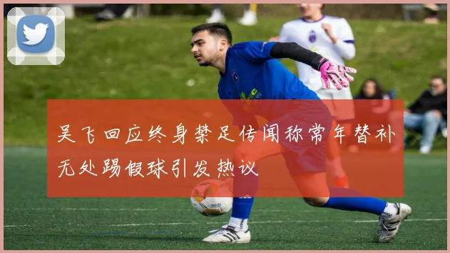 吴飞回应终身禁足传闻称常年替补无处踢假球引发热议