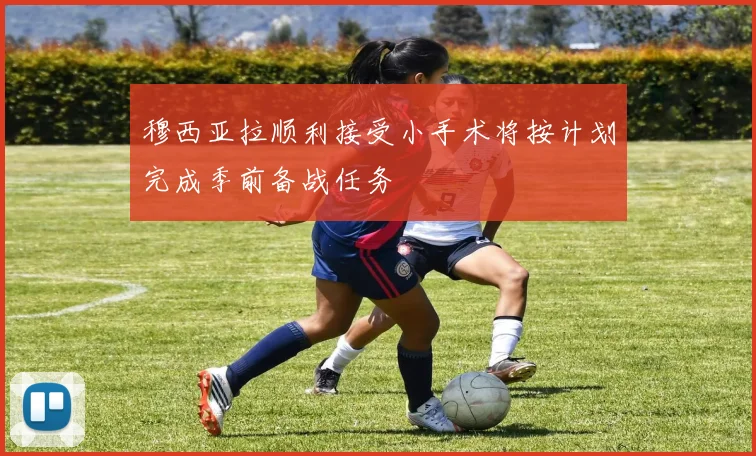 穆西亚拉顺利接受小手术将按计划完成季前备战任务