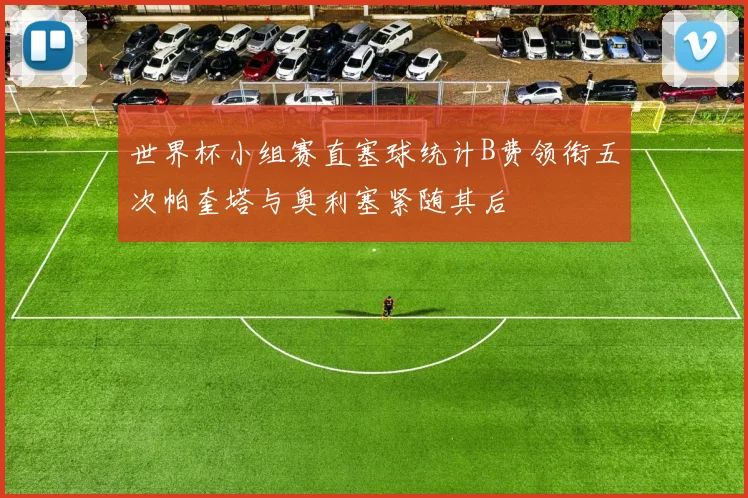 世界杯小组赛直塞球统计B费领衔五次帕奎塔与奥利塞紧随其后