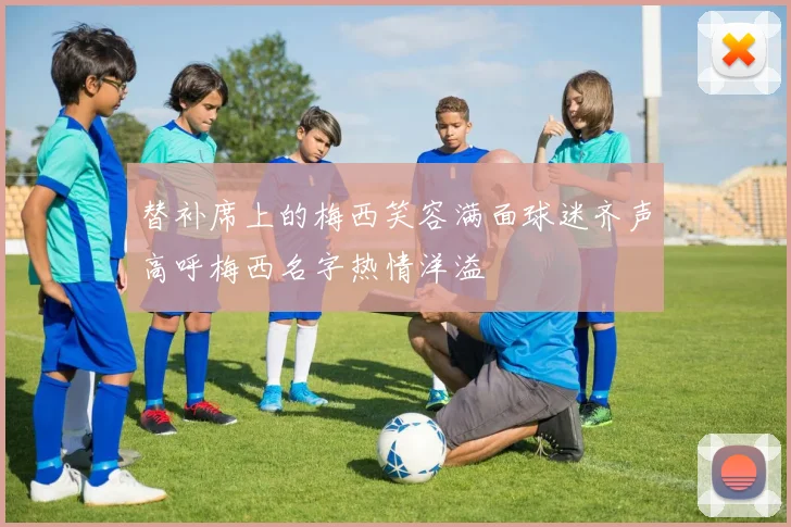 替补席上的梅西笑容满面球迷齐声高呼梅西名字热情洋溢