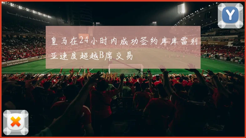 皇马在24小时内成功签约库库雷利亚速度超越B席交易