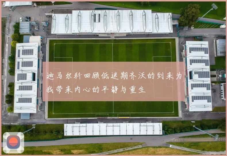 迪马尔科回顾低迷期齐沃的到来为我带来内心的平静与重生