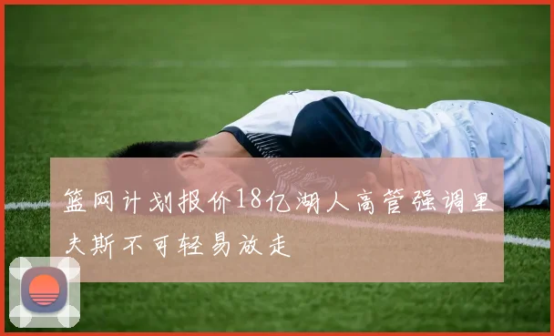 篮网计划报价18亿湖人高管强调里夫斯不可轻易放走