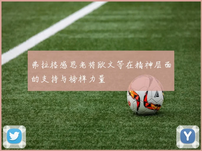 弗拉格感恩老将欧文等在精神层面的支持与榜样力量