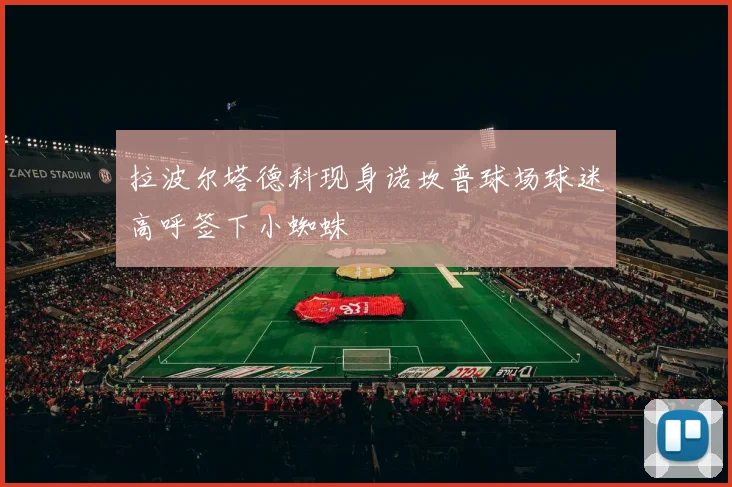 拉波尔塔德科现身诺坎普球场球迷高呼签下小蜘蛛