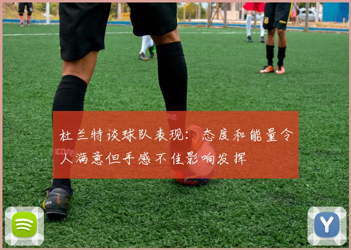 杜兰特谈球队表现：态度和能量令人满意但手感不佳影响发挥