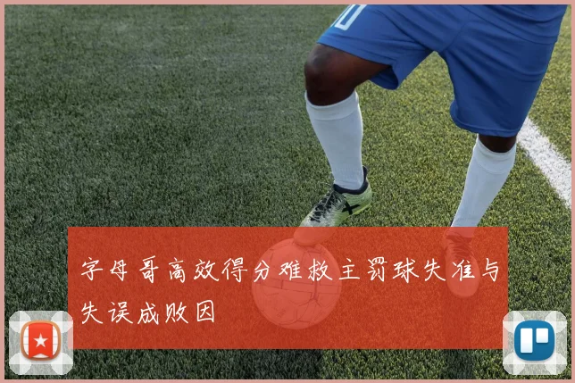 字母哥高效得分难救主罚球失准与失误成败因