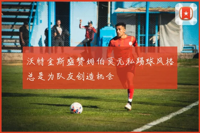 沃特金斯盛赞姆伯莫无私踢球风格总是为队友创造机会