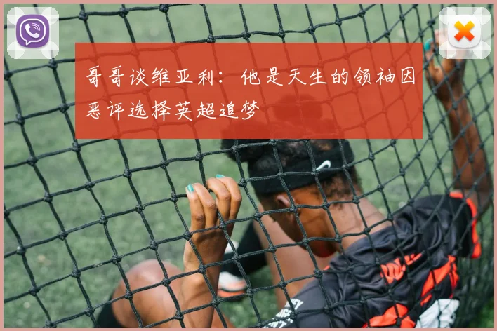 哥哥谈维亚利：他是天生的领袖因恶评选择英超追梦