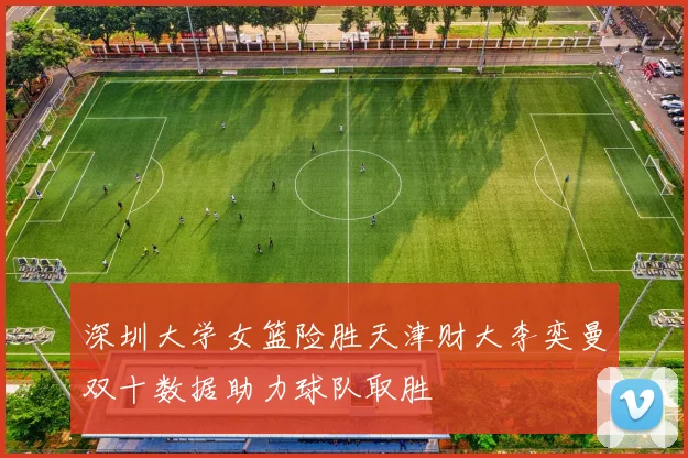 深圳大学女篮险胜天津财大李奕曼双十数据助力球队取胜