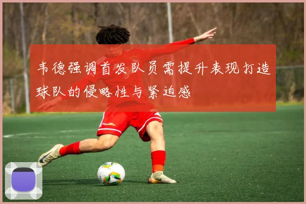 韦德强调首发队员需提升表现打造球队的侵略性与紧迫感