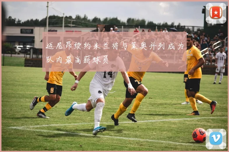 迈尼昂续约米兰将与莱奥并列成为队内最高薪球员