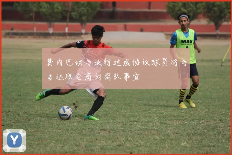 费内巴切与坎特达成协议球员将与吉达联合商讨离队事宜