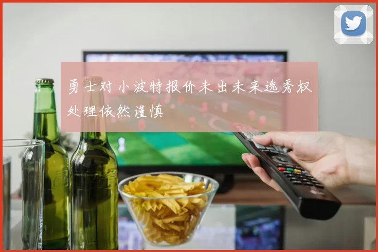 勇士对小波特报价未出未来选秀权处理依然谨慎