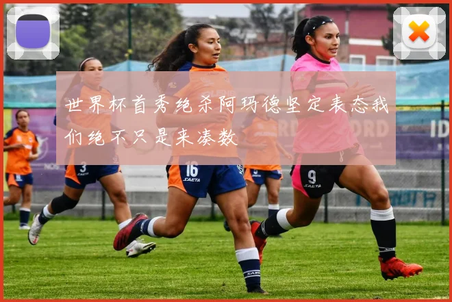 世界杯首秀绝杀阿玛德坚定表态我们绝不只是来凑数