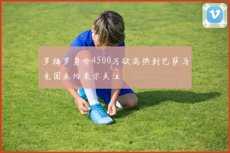 罗梅罗身价4500万欲离热刺巴萨马竞国米均表示关注