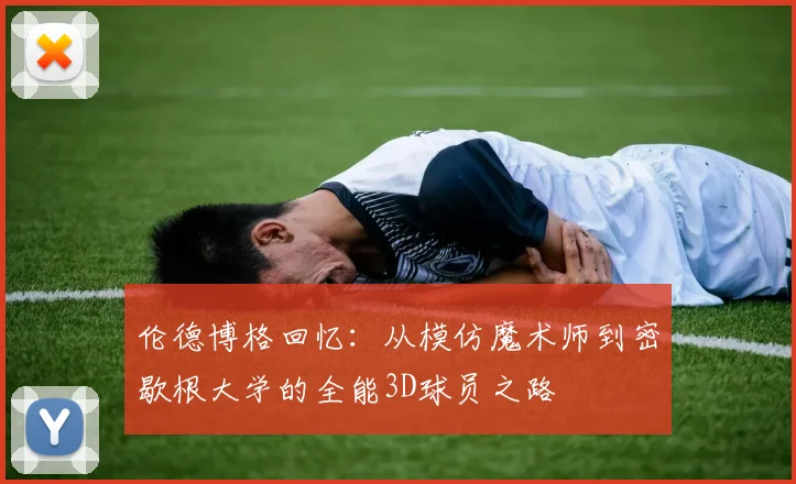 伦德博格回忆：从模仿魔术师到密歇根大学的全能3D球员之路