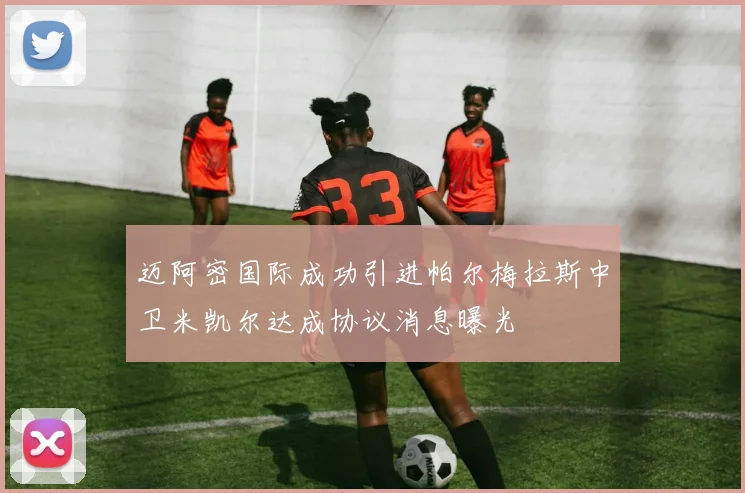迈阿密国际成功引进帕尔梅拉斯中卫米凯尔达成协议消息曝光