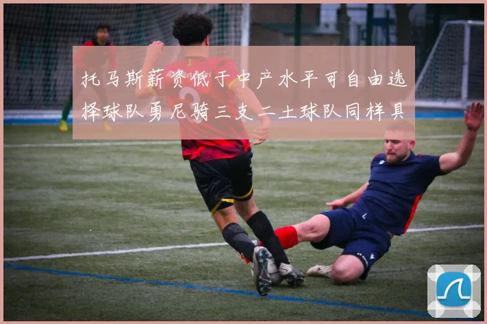 托马斯薪资低于中产水平可自由选择球队勇尼骑三支二土球队同样具竞争力
