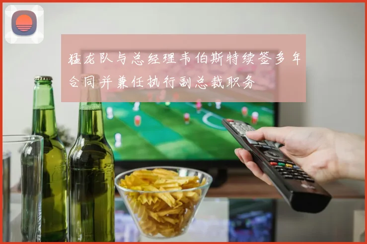 猛龙队与总经理韦伯斯特续签多年合同并兼任执行副总裁职务