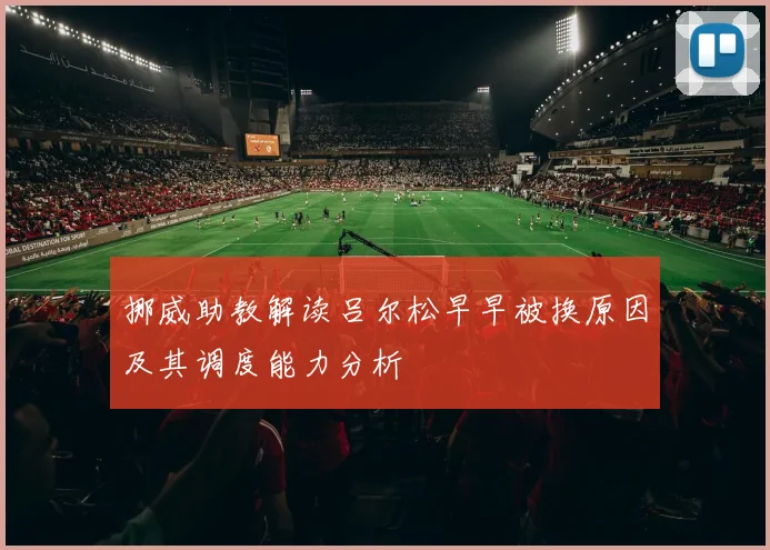 挪威助教解读吕尔松早早被换原因及其调度能力分析