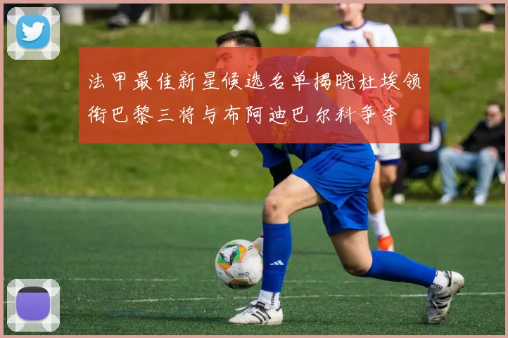 法甲最佳新星候选名单揭晓杜埃领衔巴黎三将与布阿迪巴尔科争夺