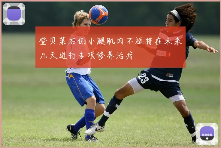 登贝莱右侧小腿肌肉不适将在未来几天进行专项修养治疗