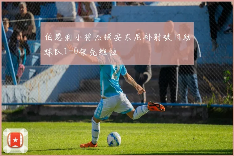 伯恩利小将杰顿安东尼补射破门助球队1-0领先维拉