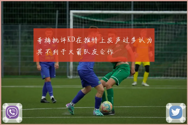 夸梅批评KD在推特上发声过多认为其不利于火箭队友合作