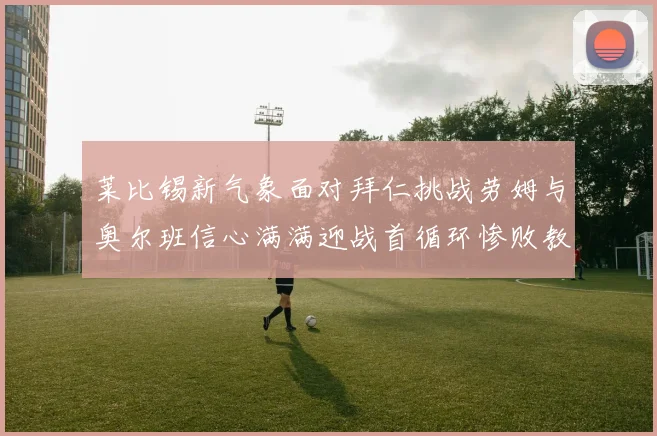 莱比锡新气象面对拜仁挑战劳姆与奥尔班信心满满迎战首循环惨败教训
