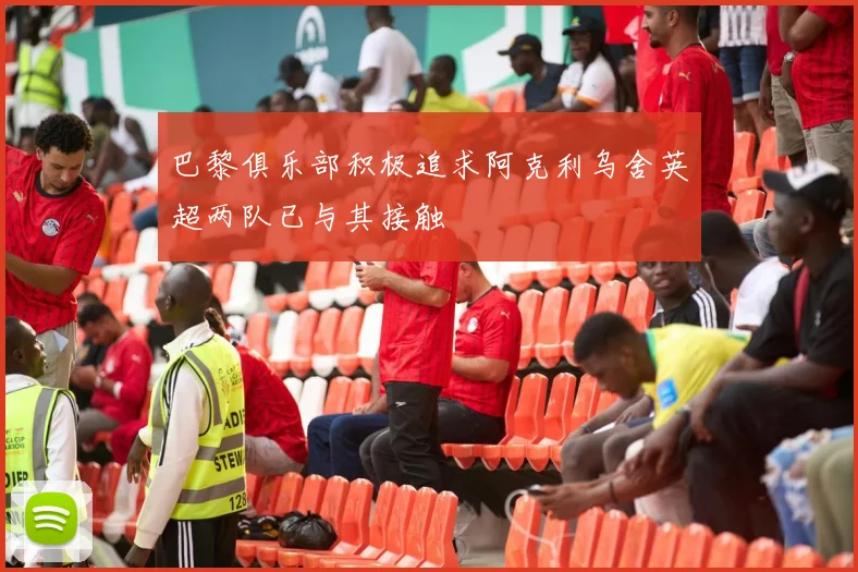 巴黎俱乐部积极追求阿克利乌舍英超两队已与其接触
